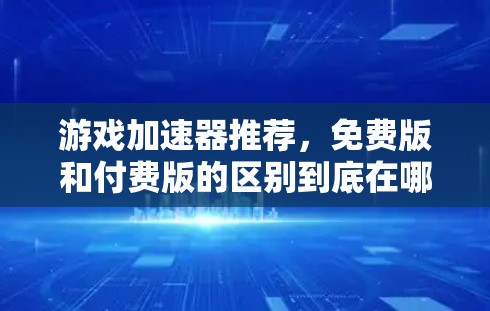 游戏加速器推荐，免费版和付费版的区别到底在哪里？