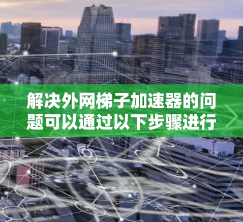 解决<strong>外网梯子</strong>加速器的问题可以通过以下步骤进行