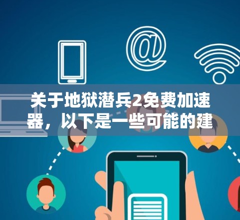 关于地狱潜兵2免费加速器，以下是一些可能的建议和方法，帮助您加速游戏