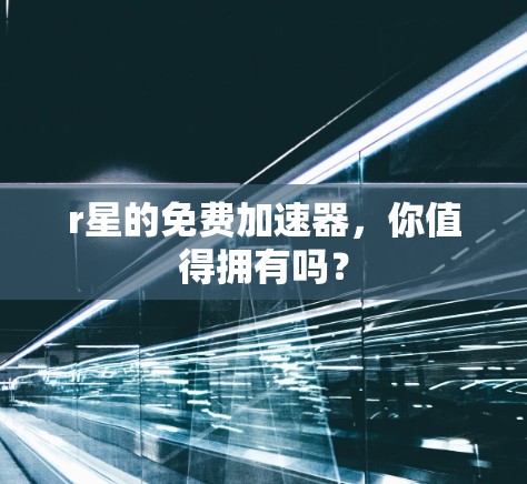r星的免费加速器，你值得拥有吗？