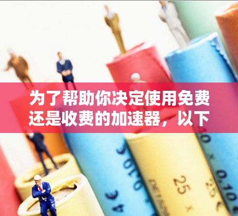 为了帮助你决定使用免费还是收费的加速器，以下是一些关键点的分析