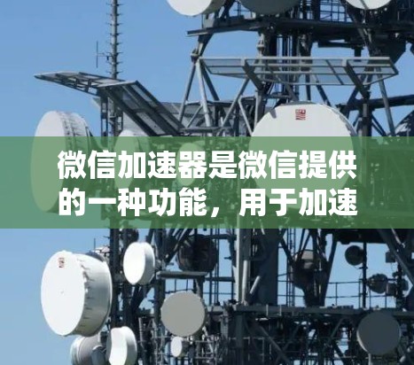 微信加速器是微信提供的一种功能，用于加速微信的下载和登录过程，同时保护个人信息。以下是关于微信加速器的一些关键信息
