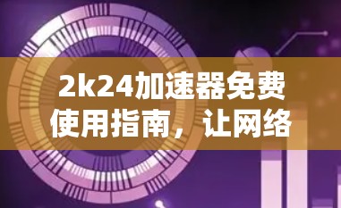 2k24加速器免费使用指南，让网络连接更顺畅