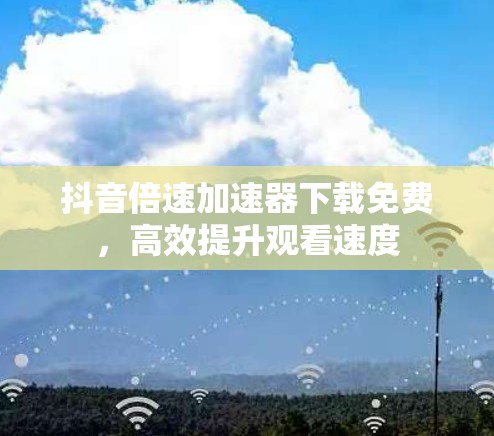 抖音倍速加速器下载免费，高效提升观看速度