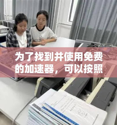 为了找到并使用免费的加速器，可以按照以下步骤进行