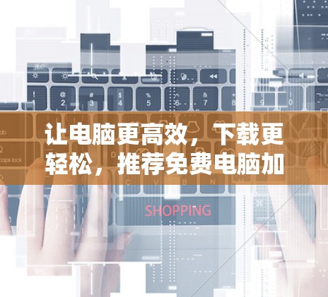 让电脑更高效，下载更轻松，推荐免费电脑加速器-free版如何使用？