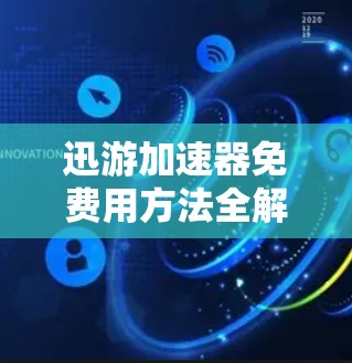 迅游加速器免费用方法全解析 迅游加速器免费用方法全解析