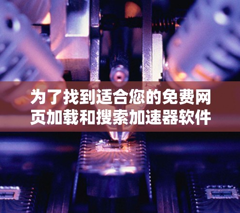 为了找到适合您的免费网页加载和搜索加速器软件，以下是分步指南