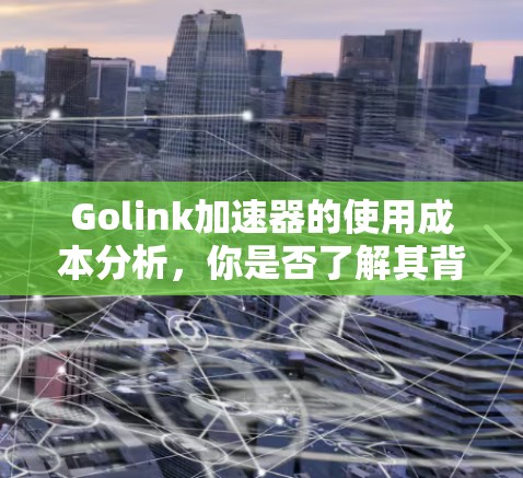 Golink加速器的使用成本分析，你是否了解其背后的 trick？