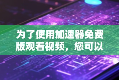 为了使用加速器免费版观看视频，您可以按照以下步骤操作