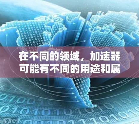在不同的领域，加速器可能有不同的用途和属性。以下是一些可能的解释