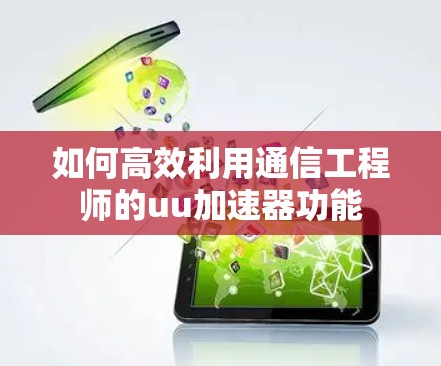 如何高效利用通信工程师的uu加速器功能