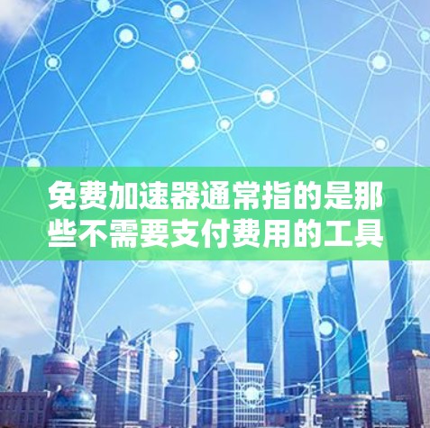 免费加速器通常指的是那些不需要支付费用的工具，帮助你更快地访问网络资源。然而，不同的平台或工具可能有不同的功能和适用性。以下是一些常见的免费加速器推荐，涵盖下载、搜索、存储和移动应用等方面