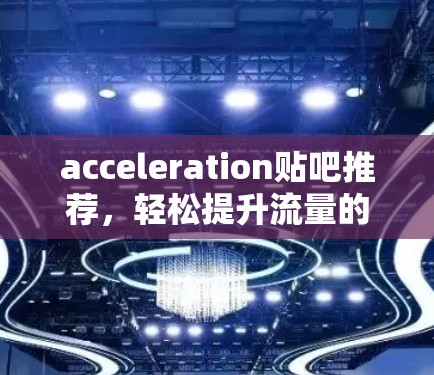 acceleration贴吧推荐，轻松提升流量的增长速度