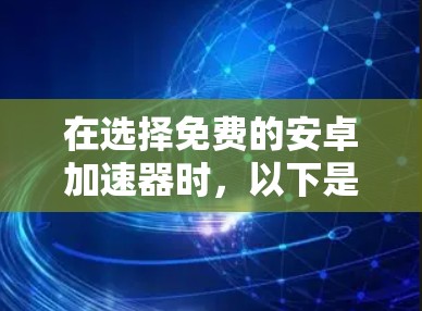 在选择免费的安卓加速器时，以下是一些关键点和比较