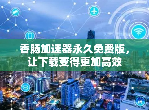 香肠加速器永久免费版，让下载变得更加高效