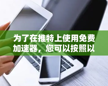 为了在推特上使用免费加速器，您可以按照以下步骤操作