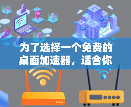 为了选择一个免费的桌面加速器，适合你的使用场景和需求，以下是一些推荐