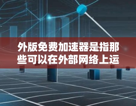 外版免费加速器是指那些可以在外部网络上运行的免费加速软件。以下是一些常见的外版免费加速器推荐