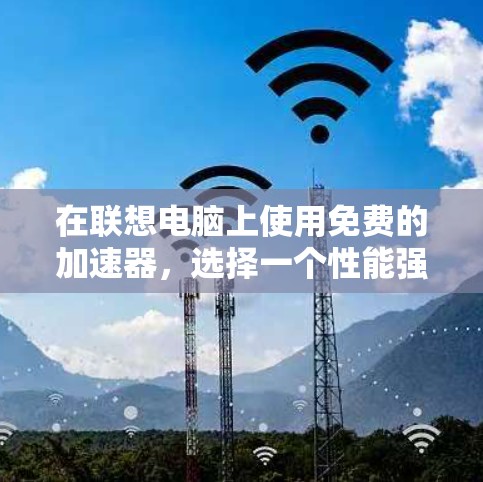 在联想电脑上使用免费的加速器，选择一个性能强劲且兼容性良好的工具非常关键。以下是一些推荐