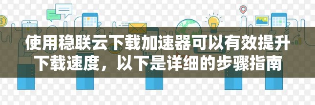 使用稳联云下载加速器可以有效提升下载速度,以下是详细的步骤指南 使用稳联云下载加速器可以有效提升下载速度,以下是详细的步骤指南