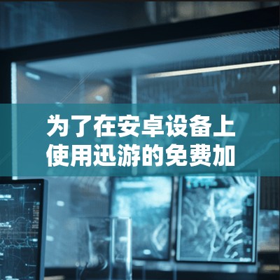 为了在安卓设备上使用迅游的免费加速功能，您可以按照以下步骤操作
