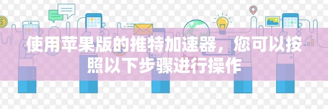 使用苹果版的推特加速器，您可以按照以下步骤进行操作