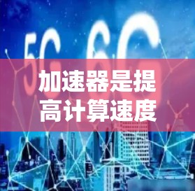 加速器是提高计算速度和完成任务效率的工具，通常依赖于特定的软件或编程语言。以下是对加速器的综合评价