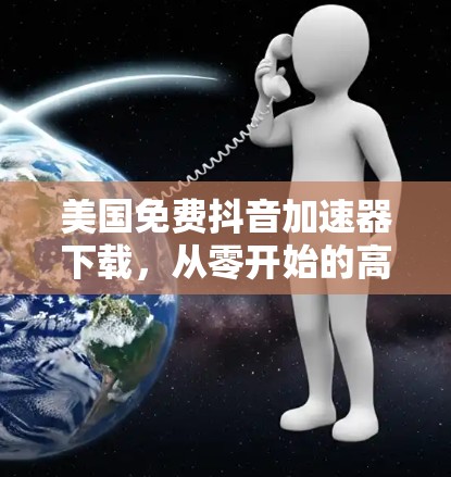 美国免费抖音<strong>加速器下载</strong>，从零开始的高效制作技巧
