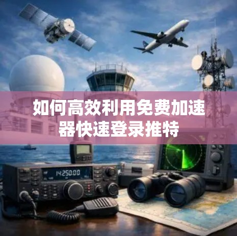 如何高效利用免费加速器快速登录推特