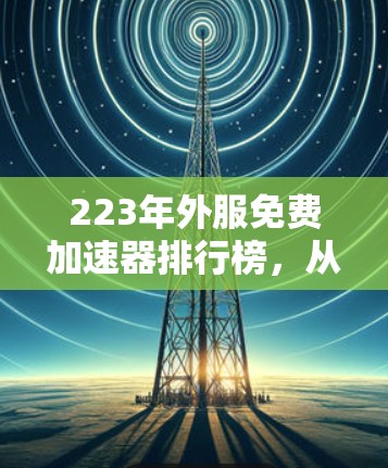 223年外服免费加速器排行榜，从推荐到使用指南