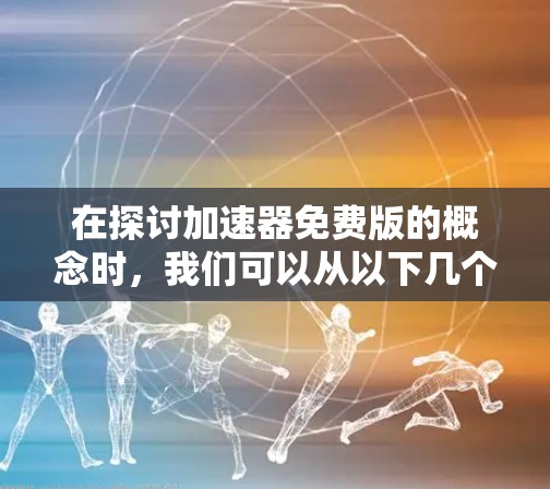 在探讨加速器免费版的概念时，我们可以从以下几个方面进行分析