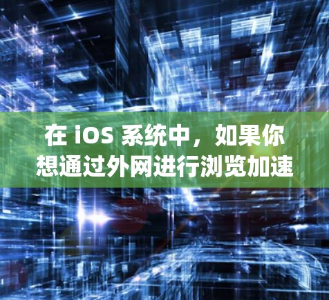在 iOS 系统中，如果你想通过外网进行浏览加速，可以使用 Web Optimizer 或 Google Chrome 的高级选项 等工具。以下是一个详细的步骤说明，帮助你通过外网进行加速浏览