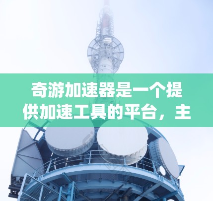 奇游加速器是一个提供加速工具的平台，主要分为App和网站版本。以下是关于奇游加速器的详细分析
