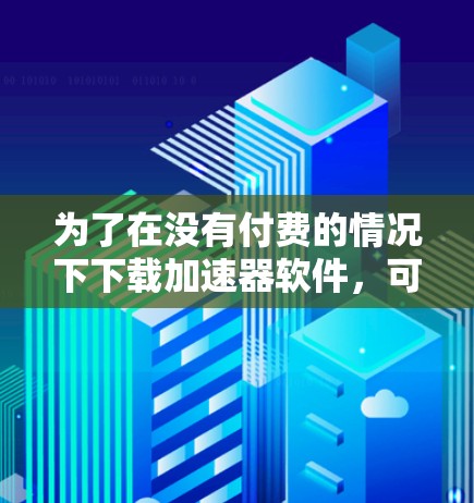 为了在没有付费的情况下下载加速器软件，可以采取以下步骤