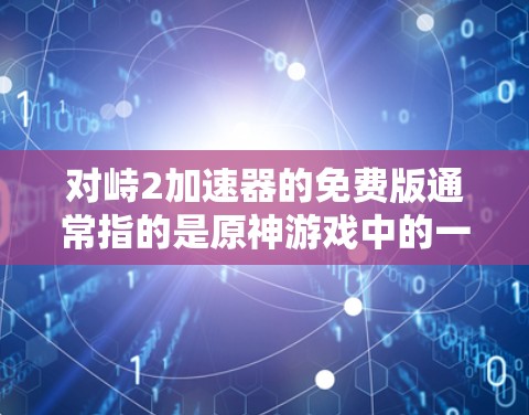 对峙2加速器的免费版通常指的是原神游戏中的一个加速器，用于提升移动速度。以下是关于对峙2加速器的详细介绍