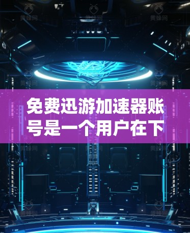 免费迅游加速器账号是一个用户在下载迅游（迅客游戏）软件时可以使用加速功能的账号。以下是对这个问题的系统性解答