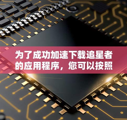 为了成功加速下载追星者的应用程序，您可以按照以下步骤操作
