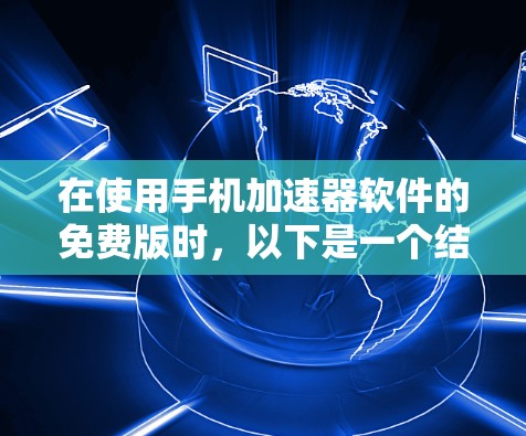 在使用手机加速器软件的免费版时，以下是一个结构化的总结，帮助您全面了解和操作