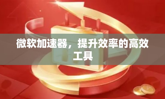微软加速器，提升效率的高效工具