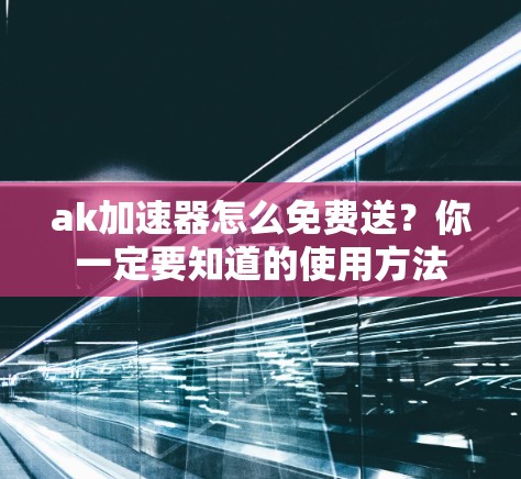 ak加速器怎么免费送？你一定要知道的使用方法