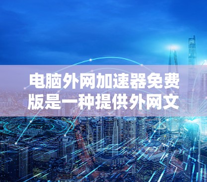 电脑外网加速器免费版是一种提供外网文件传输加速功能的工具,通常用于提升网络速度和减少文件传输时间。以下是关于免费版的一些关键信息和特点 电脑外网加速器免费版是一种提供外网文件传输加速功能的工具,通常用于提升网络速度和减少文件传输时间。以下是关于免费版的一些关键信息和特点