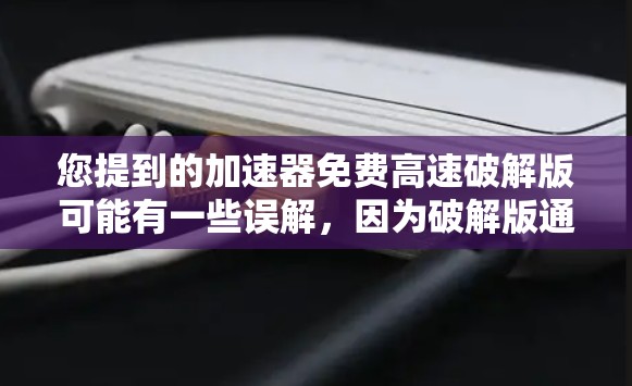 您提到的加速器免费高速破解版可能有一些误解，因为破解版通常指的是软件包的解压后，用来安装的，而加速器是用于提升网络速度的工具，通常不是软件包。因此，直接破解加速器的软件会有风险，并可能导致安全问题