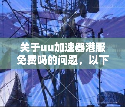 关于uu加速器港服免费吗的问题，以下是对相关信息的总结和分析