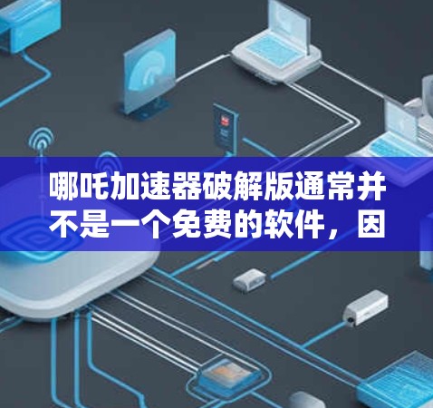 哪吒加速器破解版通常并不是一个免费的软件，因为它需要通过合法的方式获取破解版，否则可能会被恶意软件或病毒侵扰。因此，建议您在使用任何破解版软件时，务必遵守软件的使用限制，并确保安全