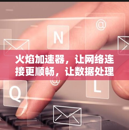 火焰加速器，让网络连接更顺畅，让数据处理更高效！