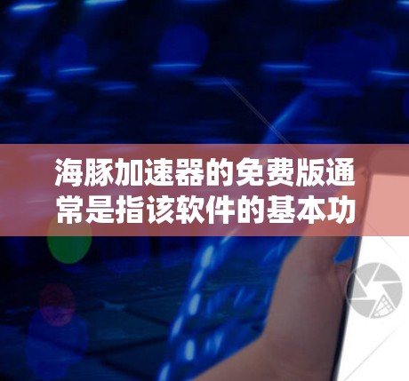 海豚加速器的免费版通常是指该软件的基本功能版本，通常包含以下内容