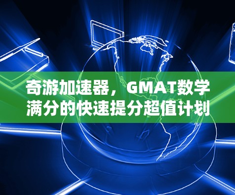 奇游加速器，GMAT数学满分的快速提分超值计划5天内免费体验！