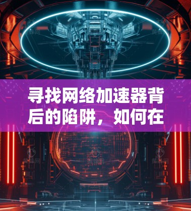 寻找网络加速器背后的陷阱，如何在可靠性和稳定性的平衡点找到真正的解决方案