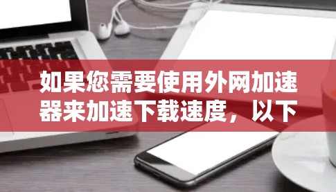 如果您需要使用外网加速器来加速下载速度,以下是一些建议 如果您需要使用外网加速器来加速下载速度,以下是一些建议